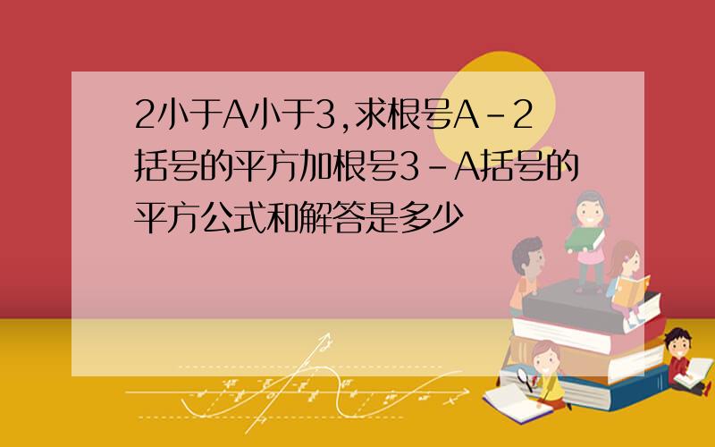 2小于A小于3,求根号A-2括号的平方加根号3-A括号的平方公式和解答是多少