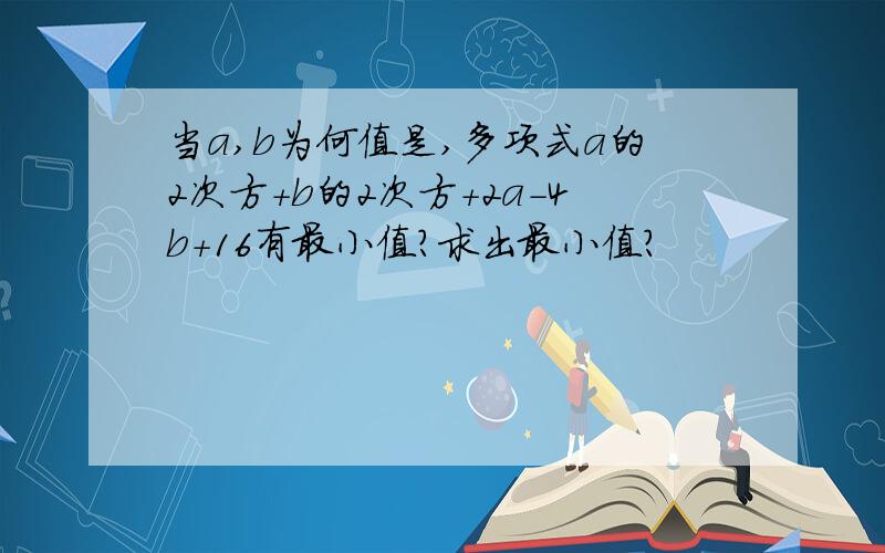 当a,b为何值是,多项式a的2次方+b的2次方+2a-4b+16有最小值?求出最小值?