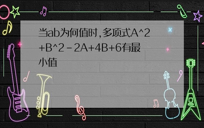 当ab为何值时,多项式A^2+B^2-2A+4B+6有最小值