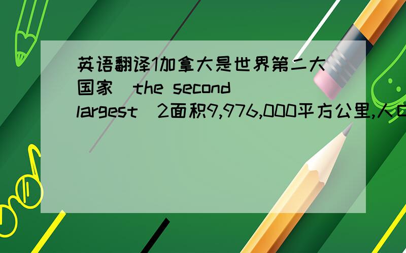 英语翻译1加拿大是世界第二大国家（the second largest)2面积9,976,000平方公里,人口约3,000多万.an area of ,a population of)3它位于北美大陆的北部,东面濒临大西洋,西临太平洋,南面与美国接壤(be located i