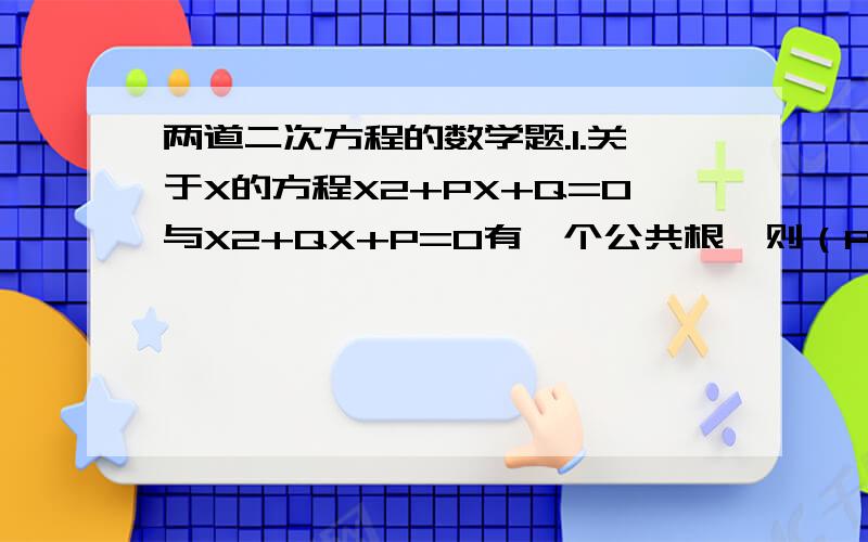 两道二次方程的数学题.1.关于X的方程X2+PX+Q=0与X2+QX+P=0有一个公共根,则（P+Q）2是________.2.求方程x+1/x+2 + x+6/x+7=x+2/x+3 + x+5/x+6的解是_____.（PS:斜杠右侧的是分母）