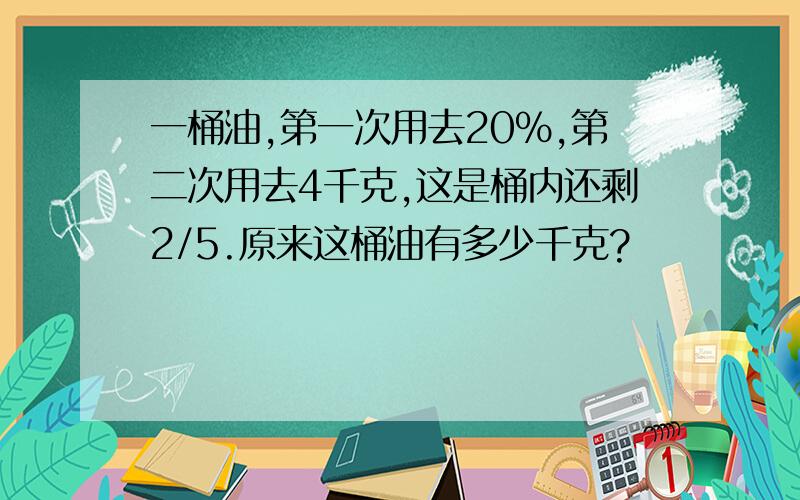 一桶油,第一次用去20%,第二次用去4千克,这是桶内还剩2/5.原来这桶油有多少千克?