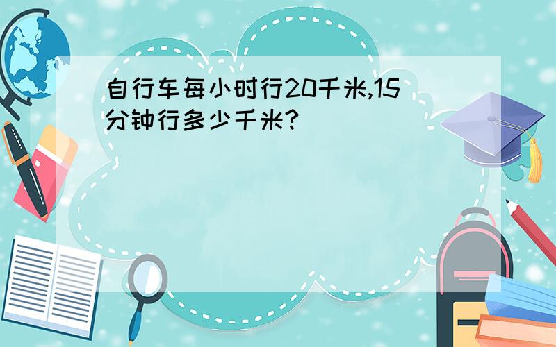 自行车每小时行20千米,15分钟行多少千米?