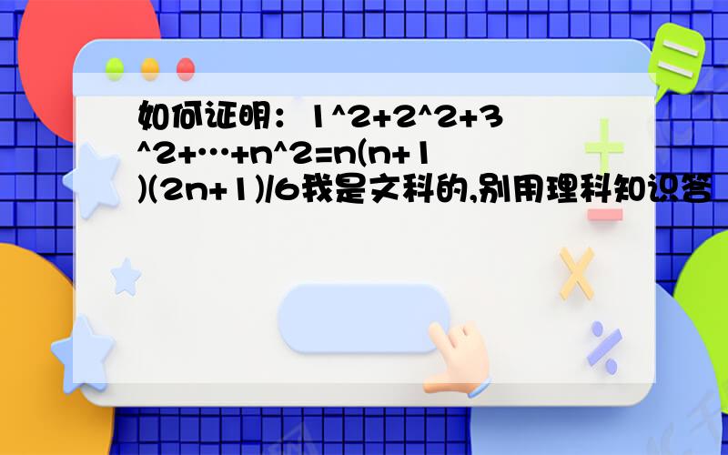 如何证明：1^2+2^2+3^2+…+n^2=n(n+1)(2n+1)/6我是文科的,别用理科知识答