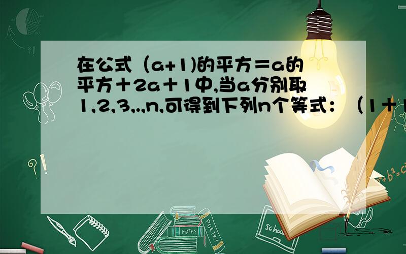 在公式（a+1)的平方＝a的平方＋2a＋1中,当a分别取1,2,3,.,n,可得到下列n个等式：（1＋1）的平方