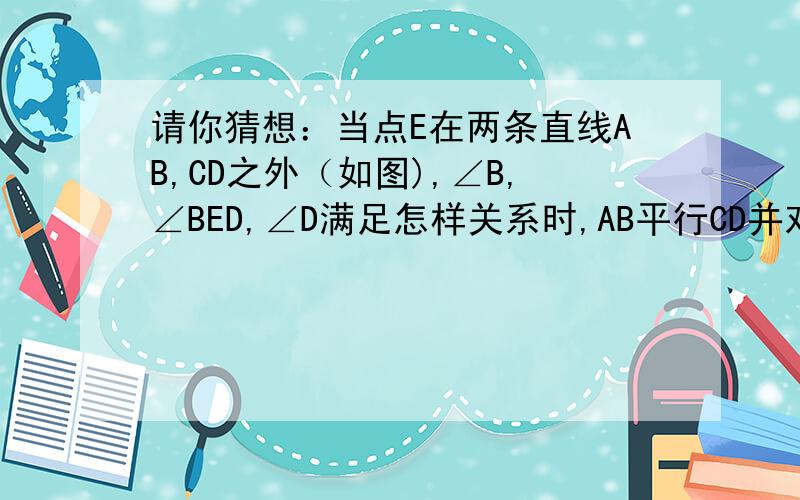 请你猜想：当点E在两条直线AB,CD之外（如图),∠B,∠BED,∠D满足怎样关系时,AB平行CD并对你的猜想进行证明图