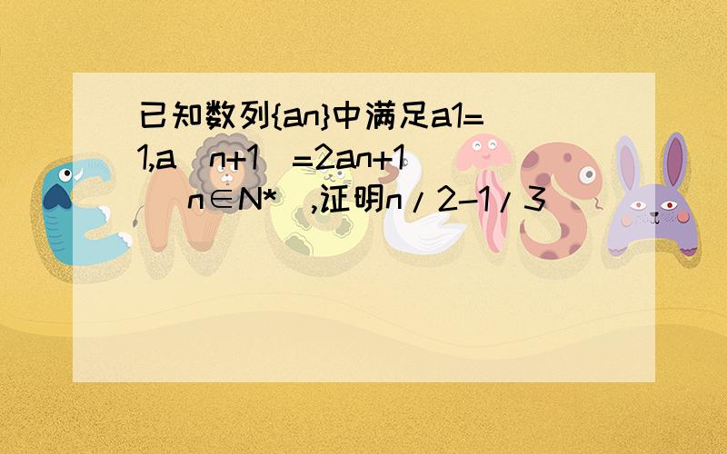 已知数列{an}中满足a1=1,a(n+1)=2an+1 (n∈N*),证明n/2-1/3