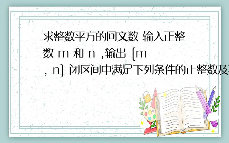 求整数平方的回文数 输入正整数 m 和 n ,输出 [m, n] 闭区间中满足下列条件的正整数及其平方：正整数的平#include