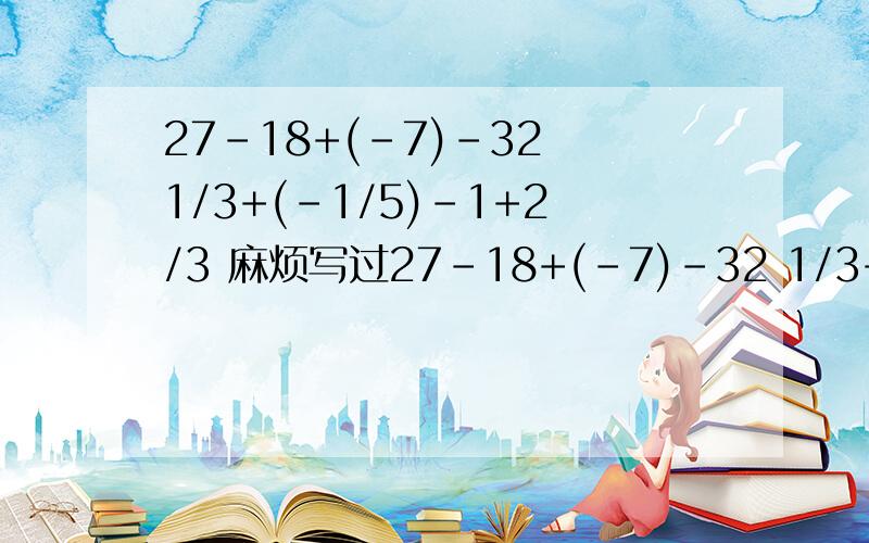 27-18+(-7)-32 1/3+(-1/5)-1+2/3 麻烦写过27-18+(-7)-32 1/3+(-1/5)-1+2/3