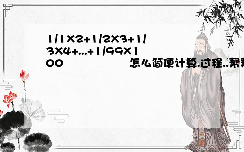 1/1X2+1/2X3+1/3X4+...+1/99X100                  怎么简便计算.过程..帮帮忙拜托拜托啦