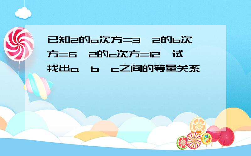 已知2的a次方=3,2的b次方=6,2的c次方=12,试找出a、b、c之间的等量关系