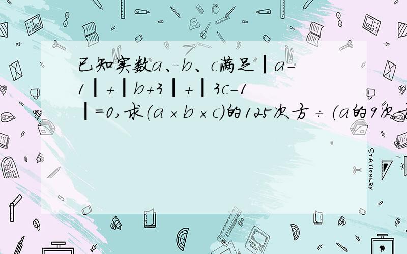 已知实数a、b、c满足┃a-1┃+┃b+3┃+┃3c-1┃=0,求（a×b×c）的125次方÷（a的9次方×b的3次方×c的2次