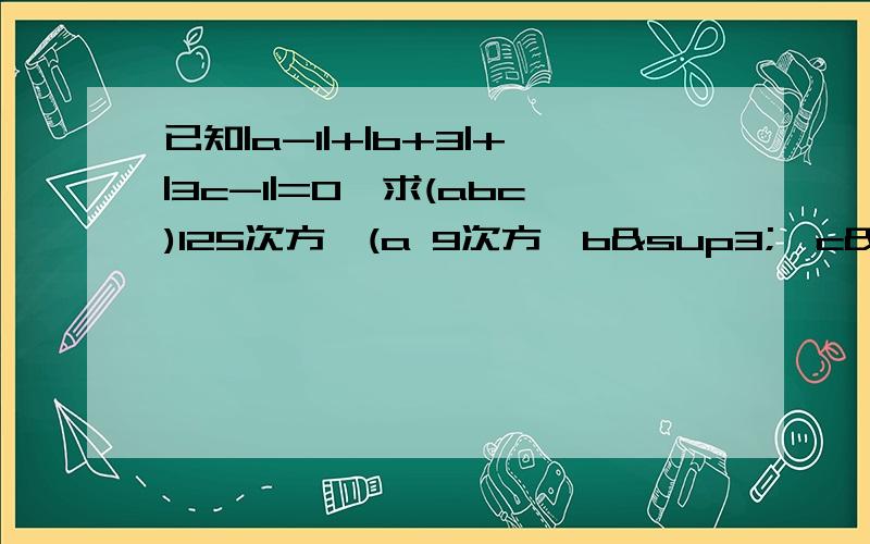 已知|a-1|+|b+3|+|3c-1|=0,求(abc)125次方÷(a 9次方×b³×c²)的值.要有过程.