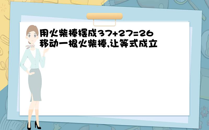 用火柴棒摆成37+27=26移动一根火柴棒,让等式成立