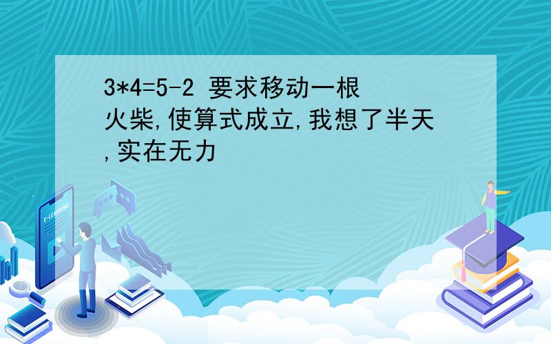 3*4=5-2 要求移动一根火柴,使算式成立,我想了半天,实在无力