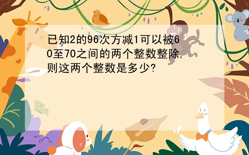 已知2的96次方减1可以被60至70之间的两个整数整除,则这两个整数是多少?