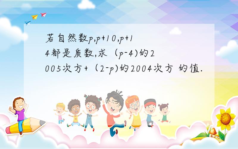 若自然数p,p+10,p+14都是质数,求（p-4)的2005次方+（2-p)的2004次方 的值.