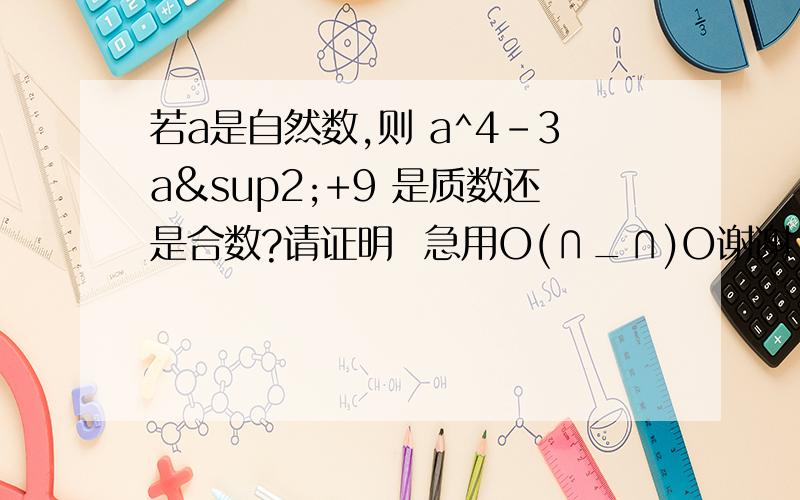 若a是自然数,则 a^4-3a²+9 是质数还是合数?请证明  急用O(∩_∩)O谢谢