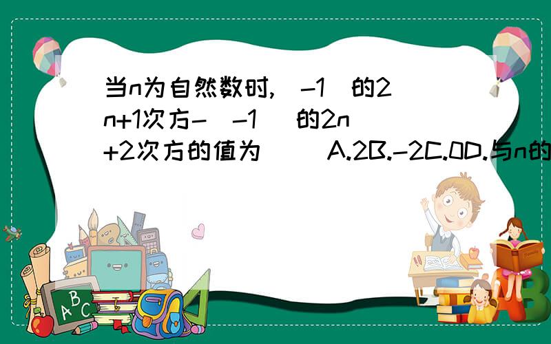 当n为自然数时,(-1)的2n+1次方-(-1) 的2n+2次方的值为( )A.2B.-2C.0D.与n的取值有关是D么……