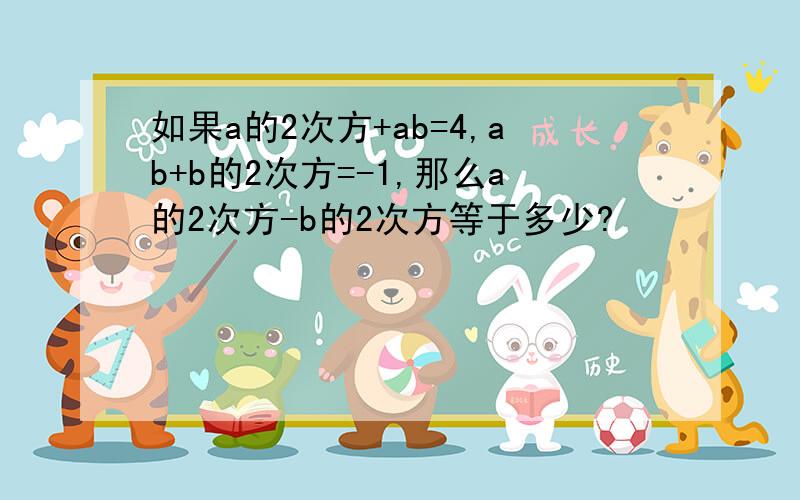 如果a的2次方+ab=4,ab+b的2次方=-1,那么a的2次方-b的2次方等于多少?