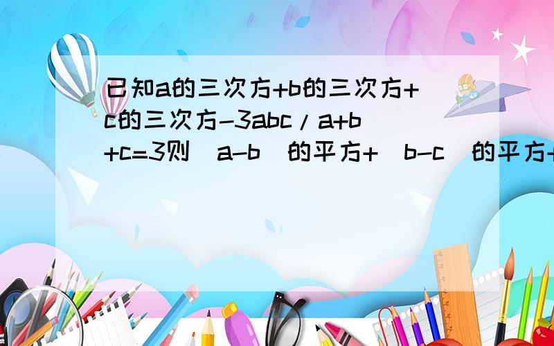 已知a的三次方+b的三次方+c的三次方-3abc/a+b+c=3则（a-b）的平方+(b-c)的平方+(a