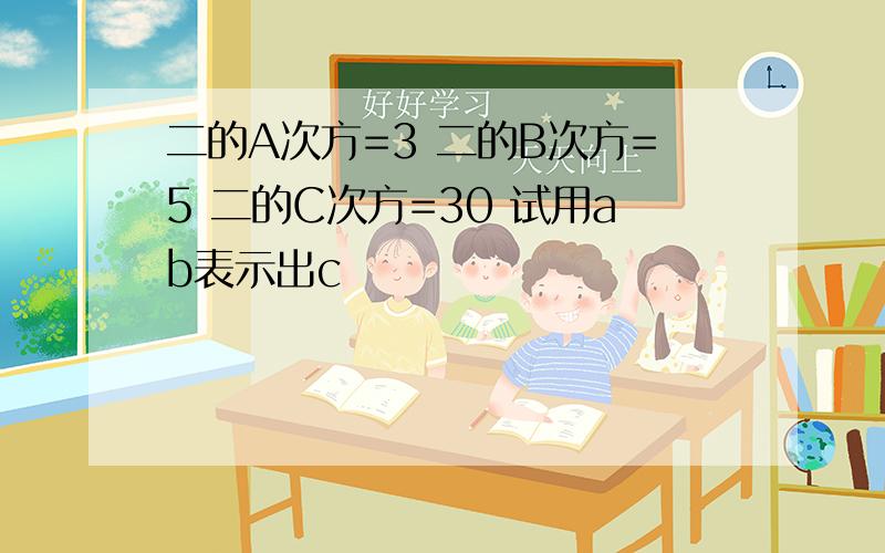 二的A次方=3 二的B次方=5 二的C次方=30 试用ab表示出c