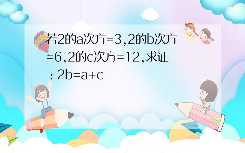 若2的a次方=3,2的b次方=6,2的c次方=12,求证：2b=a+c