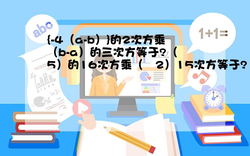 {-4（a-b）}的2次方乘（b-a）的三次方等于?（﹣5）的16次方乘（﹣2）15次方等于?