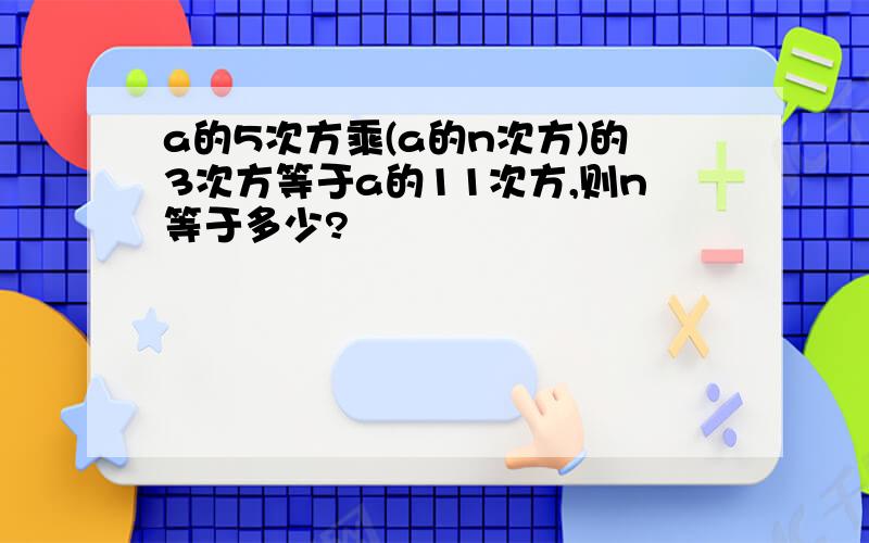 a的5次方乘(a的n次方)的3次方等于a的11次方,则n等于多少?