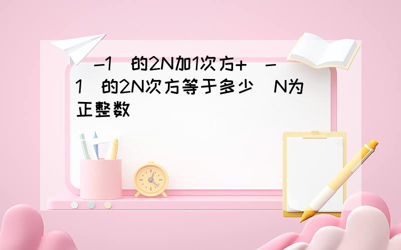 （-1）的2N加1次方+（-1）的2N次方等于多少（N为正整数）