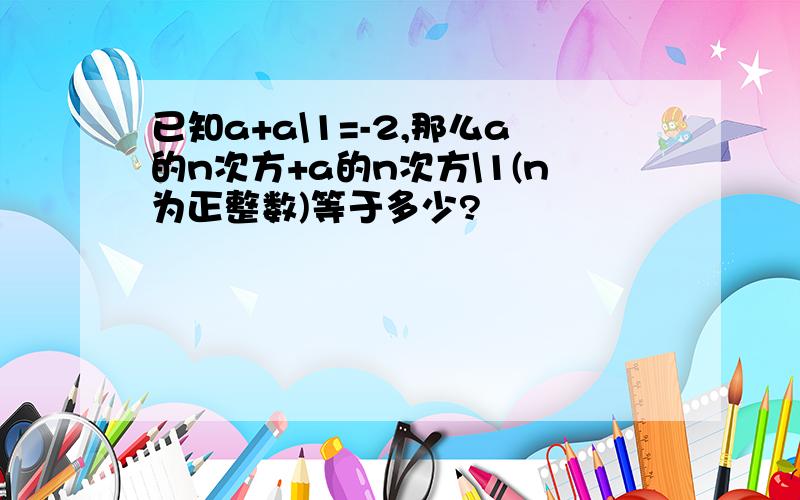 已知a+a\1=-2,那么a的n次方+a的n次方\1(n为正整数)等于多少?