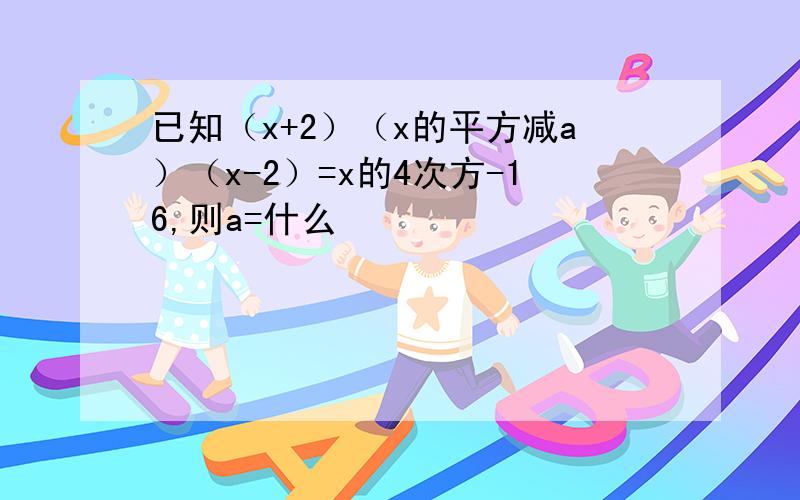 已知（x+2）（x的平方减a）（x-2）=x的4次方-16,则a=什么