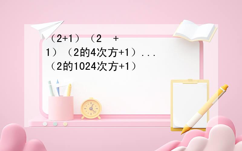 （2+1）（2²+1）（2的4次方+1）...（2的1024次方+1）