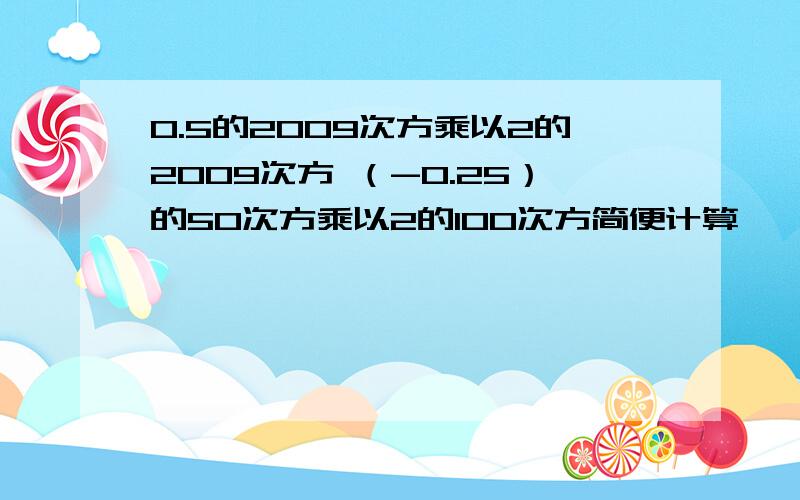 0.5的2009次方乘以2的2009次方 （-0.25）的50次方乘以2的100次方简便计算