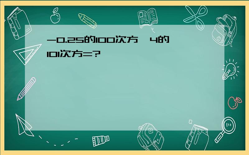 -0.25的100次方×4的101次方=?