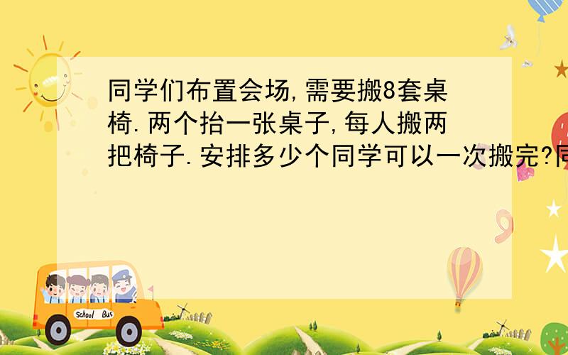 同学们布置会场,需要搬8套桌椅.两个抬一张桌子,每人搬两把椅子.安排多少个同学可以一次搬完?同学们布置会场,需要搬8套桌椅.两人抬一张桌子,每人搬两把椅子.安排多少个同学可以一次搬