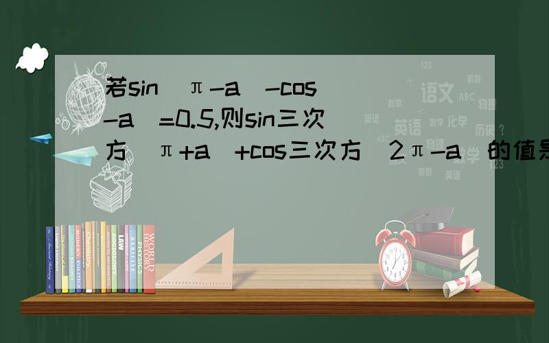 若sin（π-a)-cos（-a)=0.5,则sin三次方(π+a)+cos三次方（2π-a)的值是多少