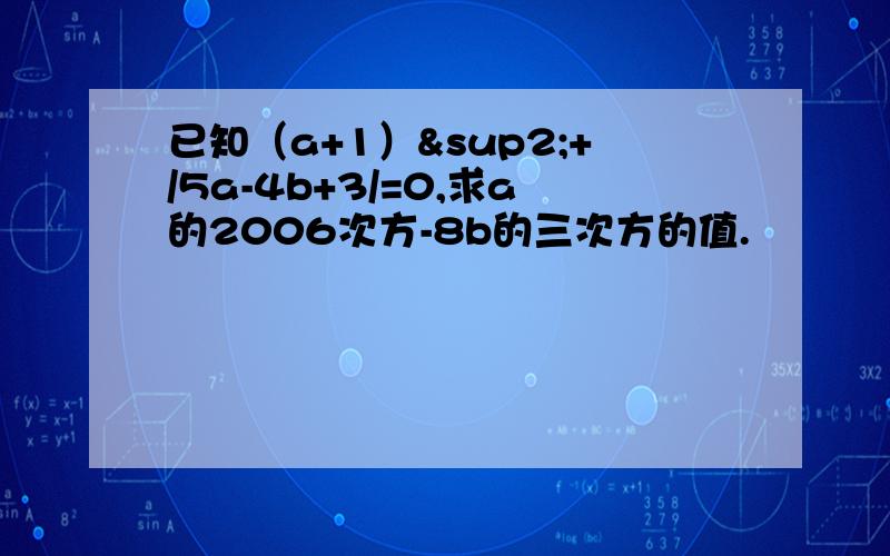 已知（a+1）²+/5a-4b+3/=0,求a的2006次方-8b的三次方的值.