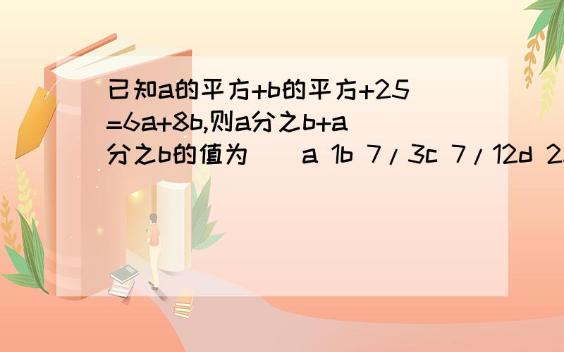 已知a的平方+b的平方+25=6a+8b,则a分之b+a分之b的值为（）a 1b 7/3c 7/12d 25/12