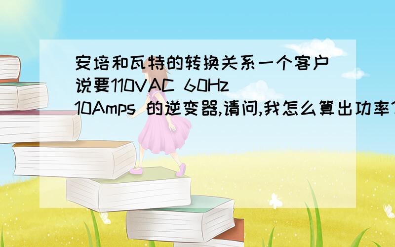 安培和瓦特的转换关系一个客户说要110VAC 60Hz 10Amps 的逆变器,请问,我怎么算出功率?是不是用110*10amps=1100瓦特,还有他这里说的10 Amps是指什么?是充电电流吗?