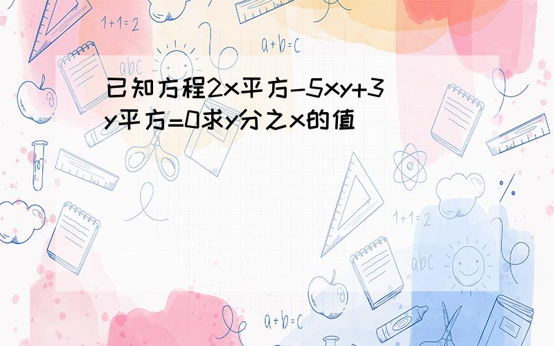 已知方程2x平方-5xy+3y平方=0求y分之x的值