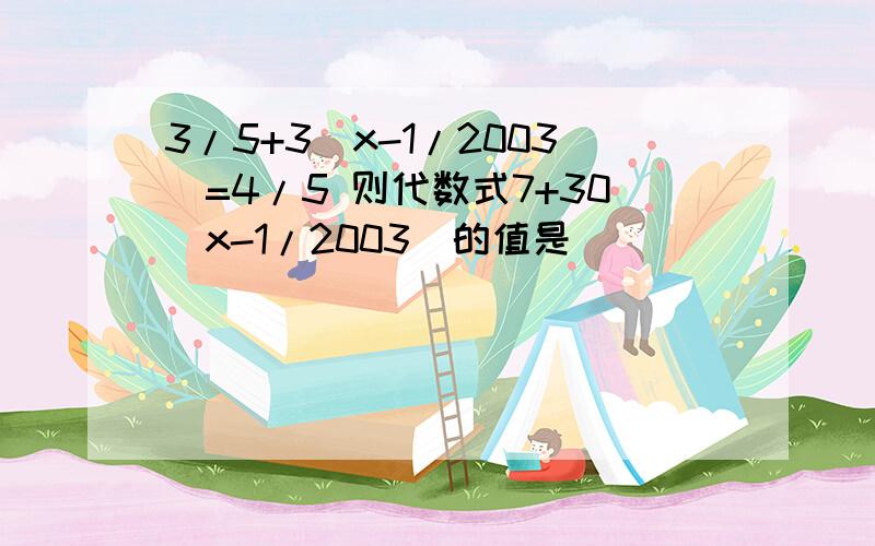 3/5+3（x-1/2003）=4/5 则代数式7+30（x-1/2003）的值是