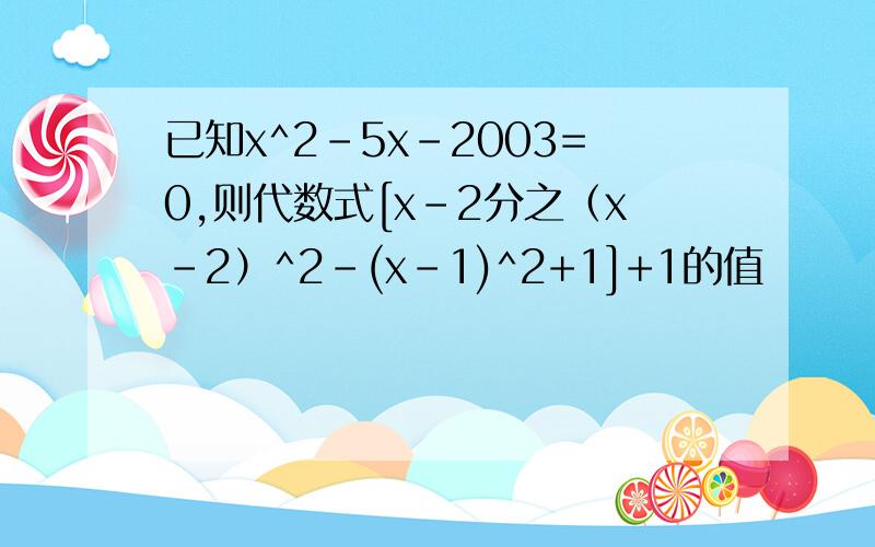 已知x^2-5x-2003=0,则代数式[x-2分之（x-2）^2-(x-1)^2+1]+1的值