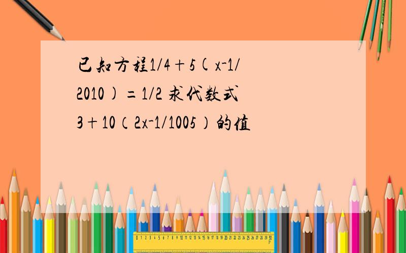 已知方程1/4+5(x-1/2010)=1/2 求代数式3+10（2x-1/1005）的值