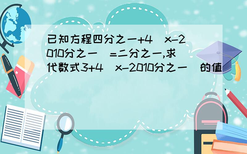 已知方程四分之一+4(x-2010分之一)=二分之一,求代数式3+4(x-2010分之一)的值