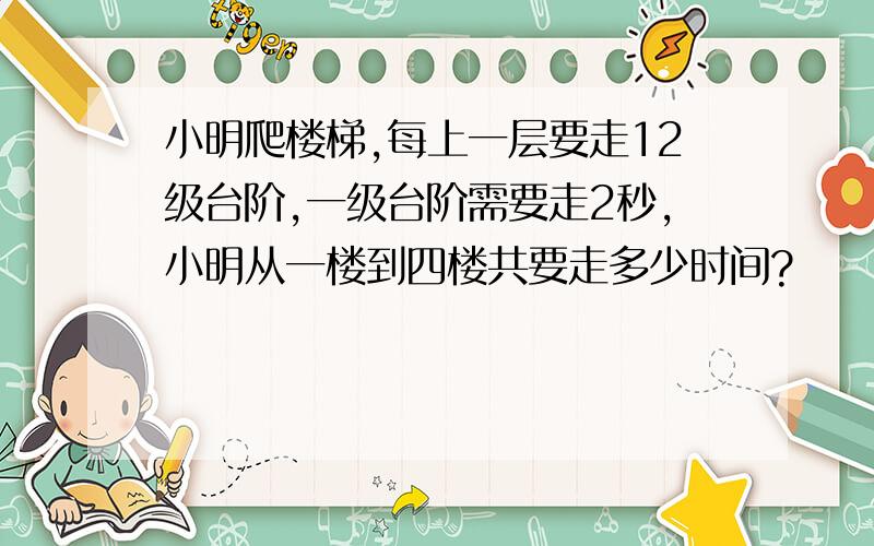 小明爬楼梯,每上一层要走12级台阶,一级台阶需要走2秒,小明从一楼到四楼共要走多少时间?