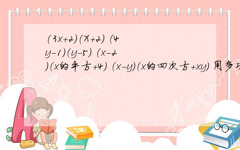 (3x+2)(X+2) （4y-1）（y-5） （x-2）（x的平方+4） （x-y）（x的四次方+xy） 用多项式乘多项式的法则做