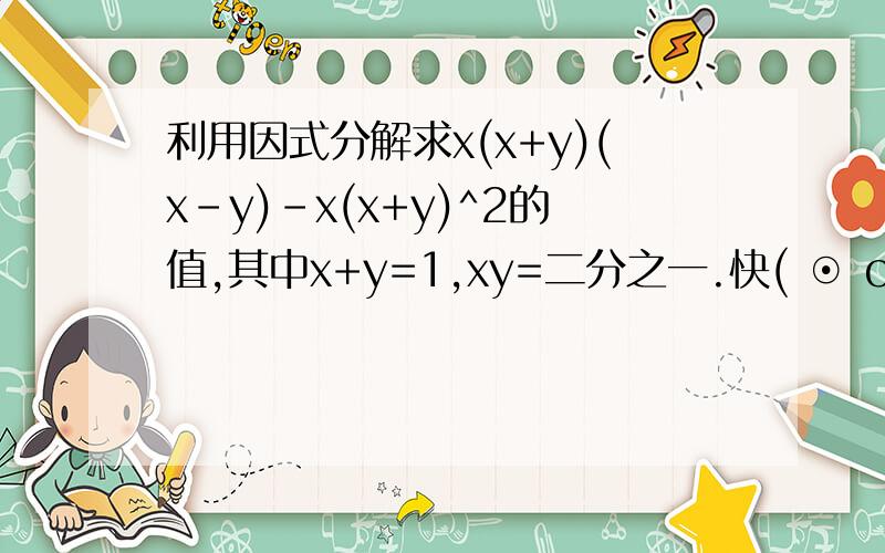 利用因式分解求x(x+y)(x-y)-x(x+y)^2的值,其中x+y=1,xy=二分之一.快( ⊙ o ⊙