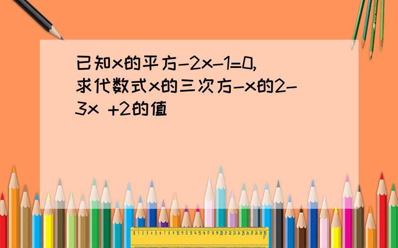 已知x的平方-2x-1=0,求代数式x的三次方-x的2-3x +2的值