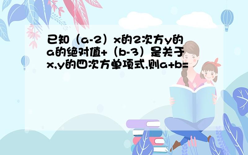 已知（a-2）x的2次方y的a的绝对值+（b-3）是关于x,y的四次方单项式,则a+b=